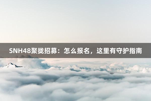 SNH48聚拢招募：怎么报名，这里有守护指南