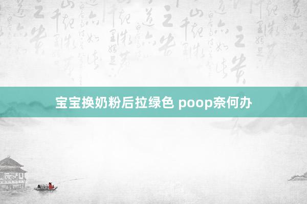 宝宝换奶粉后拉绿色 poop奈何办