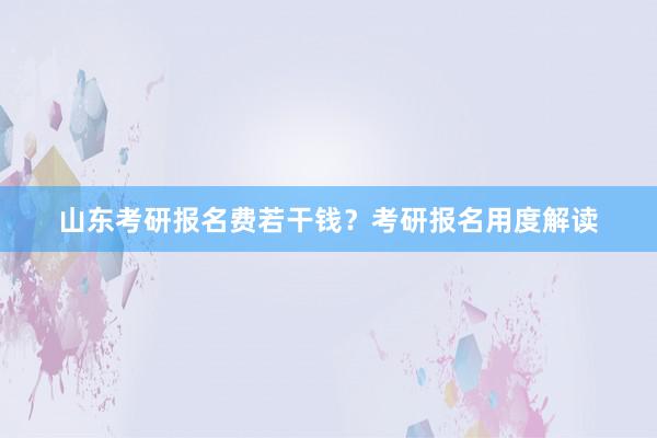 山东考研报名费若干钱？考研报名用度解读