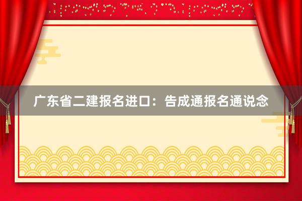 广东省二建报名进口：告成通报名通说念