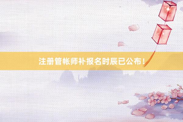 注册管帐师补报名时辰已公布！