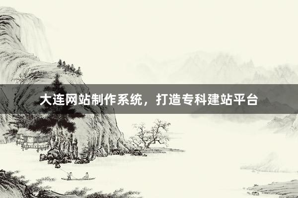 大连网站制作系统，打造专科建站平台