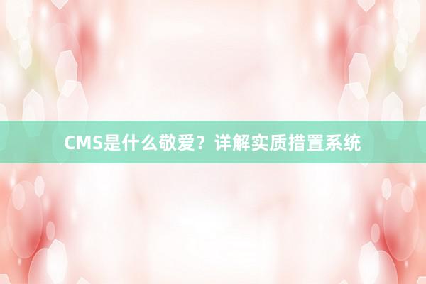 CMS是什么敬爱？详解实质措置系统