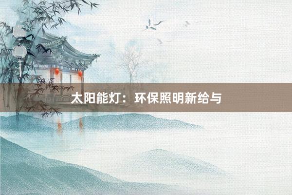 太阳能灯：环保照明新给与