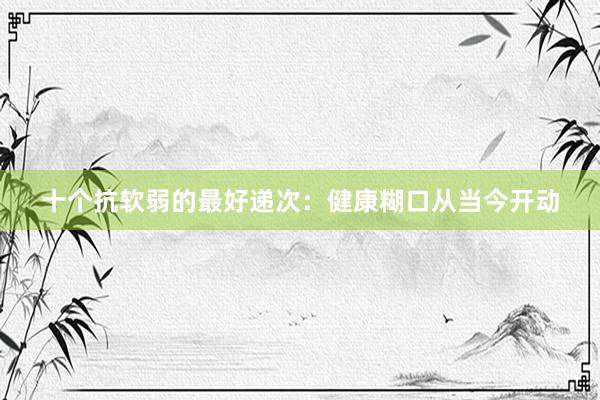 十个抗软弱的最好递次：健康糊口从当今开动