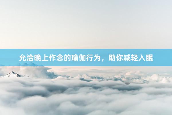 允洽晚上作念的瑜伽行为，助你减轻入眠
