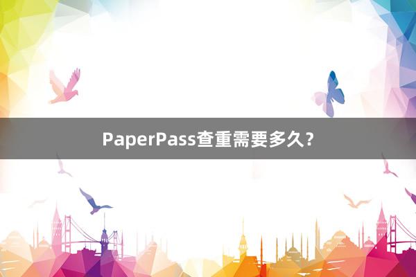 PaperPass查重需要多久?